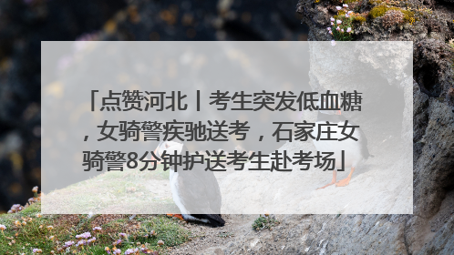 点赞河北丨考生突发低血糖，女骑警疾驰送考，石家庄女骑警8分钟护送考生赴考场