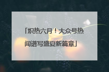 炽热六月！大众号热闻谱写盛夏新篇章