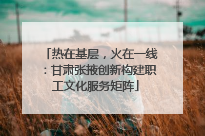 热在基层，火在一线：甘肃张掖创新构建职工文化服务矩阵