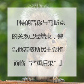 特朗普称与马斯克的关系已经结束，警告他若资助民主党将面临“严重后果”