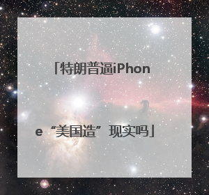 特朗普逼iPhone“美国造”现实吗
