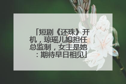 短剧《还珠》开机，琼瑶儿媳担任总监制，女主是她：期待早日相见