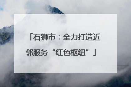 石狮市：全力打造近邻服务“红色枢纽”