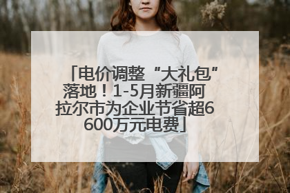 电价调整“大礼包”落地！1-5月新疆阿拉尔市为企业节省超6600万元电费