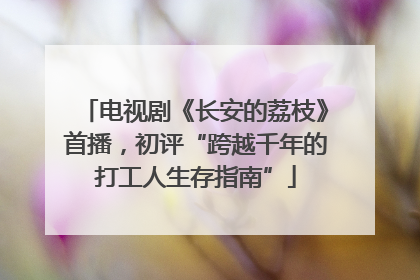 电视剧《长安的荔枝》首播，初评“跨越千年的打工人生存指南”