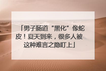 男子肠道“黑化”像蛇皮！夏天到来，很多人被这种难言之隐盯上