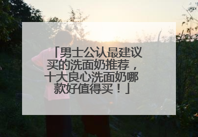 男士公认最建议买的洗面奶推荐，十大良心洗面奶哪款好值得买！