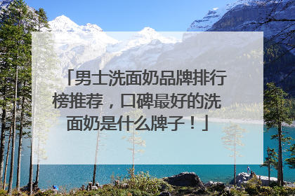 男士洗面奶品牌排行榜推荐，口碑最好的洗面奶是什么牌子！