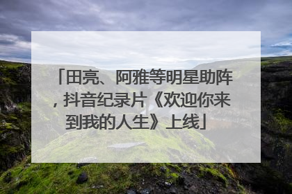 田亮、阿雅等明星助阵，抖音纪录片《欢迎你来到我的人生》上线
