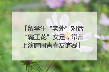 留学生“老外”对话“霸王花”女足，常州上演跨国青春友谊赛