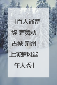 百人诵楚辞 楚舞动古城 荆州上演楚风端午大秀