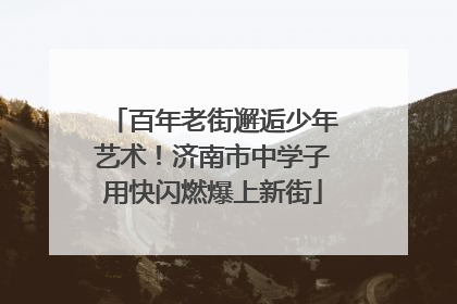 百年老街邂逅少年艺术！济南市中学子用快闪燃爆上新街