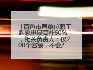 百色市直单位职工购家电最高补60％，相关负责人：仅200个名额，不会严格筛查身份
