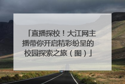 直播探校！大江网主播带你开启精彩纷呈的校园探索之旅（图）
