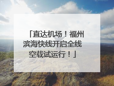 直达机场！福州滨海快线开启全线空载试运行！
