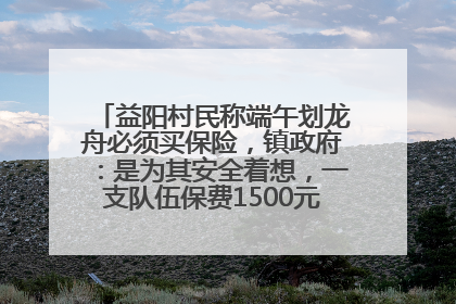 益阳村民称端午划龙舟必须买保险，镇政府：是为其安全着想，一支队伍保费1500元到2500元