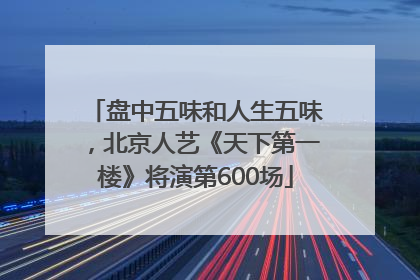 盘中五味和人生五味，北京人艺《天下第一楼》将演第600场