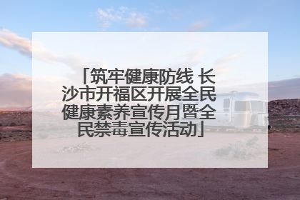 筑牢健康防线 长沙市开福区开展全民健康素养宣传月暨全民禁毒宣传活动