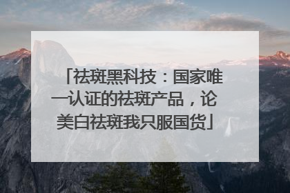 祛斑黑科技：国家唯一认证的祛斑产品，论美白祛斑我只服国货