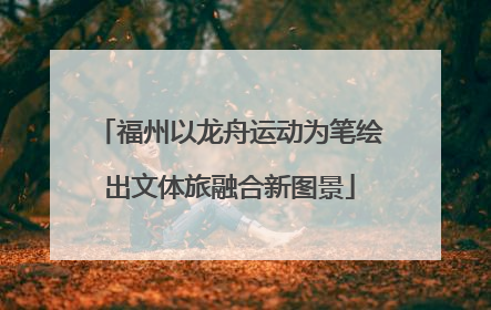 福州以龙舟运动为笔绘出文体旅融合新图景