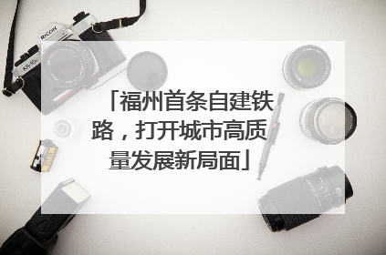福州首条自建铁路，打开城市高质量发展新局面