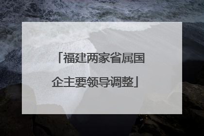 福建两家省属国企主要领导调整