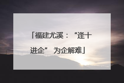 福建尤溪：“逢十进企” 为企解难