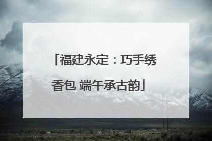 福建永定：巧手绣香包 端午承古韵