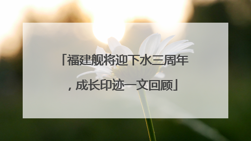 福建舰将迎下水三周年，成长印迹一文回顾