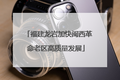 福建龙岩加快闽西革命老区高质量发展