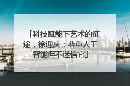 科技赋能下艺术的征途，徐迎庆：尊重人工智能但不迷信它