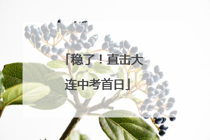稳了！直击大连中考首日