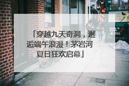 穿越九天奇洞，邂逅端午浪漫！茅岩河夏日狂欢启幕