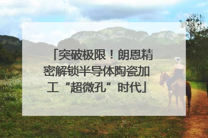突破极限！朗恩精密解锁半导体陶瓷加工“超微孔”时代