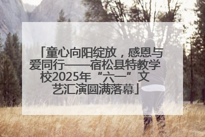 童心向阳绽放，感恩与爱同行——宿松县特教学校2025年“六一”文艺汇演圆满落幕