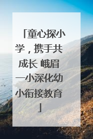 童心探小学，携手共成长 峨眉一小深化幼小衔接教育