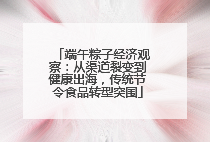 端午粽子经济观察：从渠道裂变到健康出海，传统节令食品转型突围