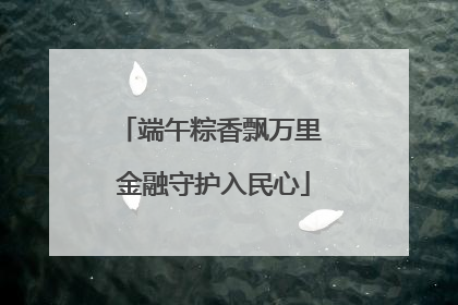 端午粽香飘万里 金融守护入民心