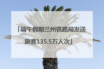 端午假期兰州铁路局发送旅客135.5万人次