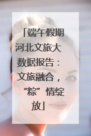 端午假期河北文旅大数据报告：文旅融合，“粽”情绽放