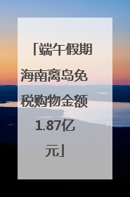 端午假期海南离岛免税购物金额1.87亿元