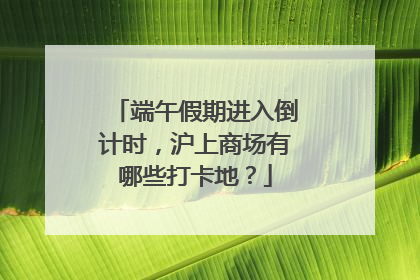 端午假期进入倒计时，沪上商场有哪些打卡地？