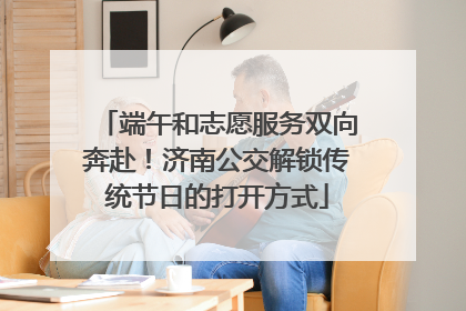 端午和志愿服务双向奔赴！济南公交解锁传统节日的打开方式