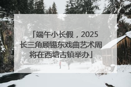 端午小长假，2025长三角顾锡东戏曲艺术周将在西塘古镇举办