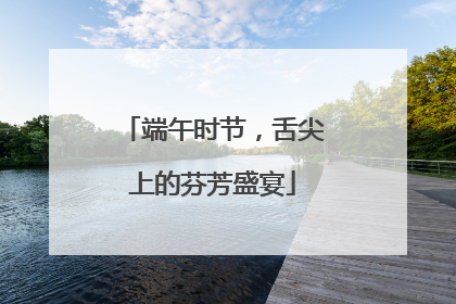 端午时节，舌尖上的芬芳盛宴