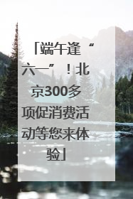 端午逢“六一”！北京300多项促消费活动等您来体验
