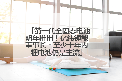 第一代全固态电池明年推出！亿纬锂能董事长：至少十年内锂电池仍是主流