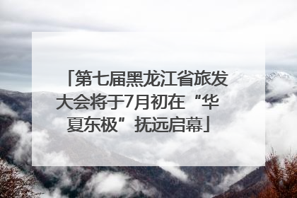 第七届黑龙江省旅发大会将于7月初在“华夏东极”抚远启幕