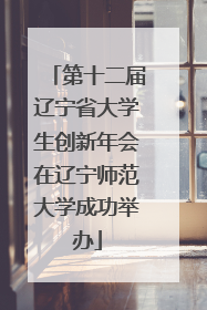 第十二届辽宁省大学生创新年会在辽宁师范大学成功举办