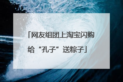 网友组团上淘宝闪购给“孔子”送粽子